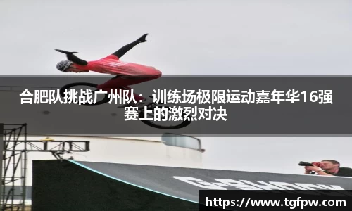 合肥队挑战广州队：训练场极限运动嘉年华16强赛上的激烈对决