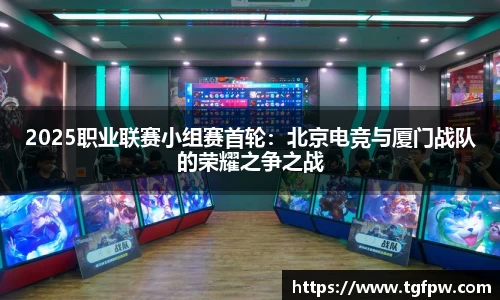 2025职业联赛小组赛首轮：北京电竞与厦门战队的荣耀之争之战