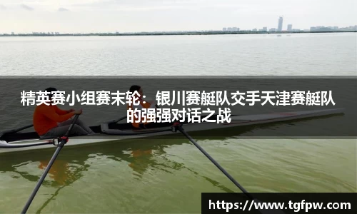 精英赛小组赛末轮：银川赛艇队交手天津赛艇队的强强对话之战