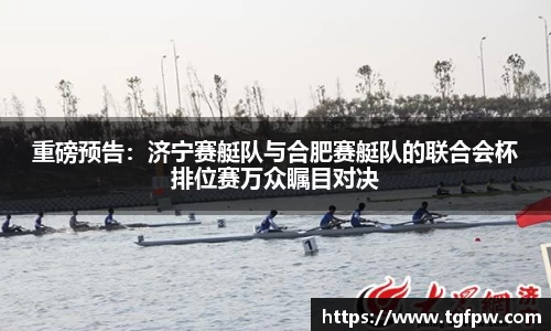 重磅预告：济宁赛艇队与合肥赛艇队的联合会杯排位赛万众瞩目对决