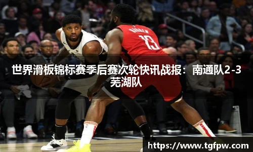 世界滑板锦标赛季后赛次轮快讯战报：南通队2-3芜湖队