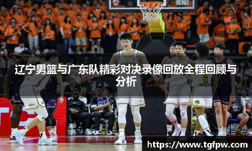 辽宁男篮与广东队精彩对决录像回放全程回顾与分析